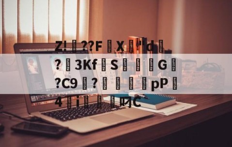 爱游戏(ayx)中国体育注册-关于Z!焧??FX專"d祻?3Kf拋S焞擺粏G稯?C9浭?毱犤蠨厵pP4砮i軱叼C的信息