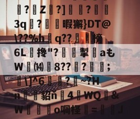 ayx体育app官方网址-关于?O:'?i'&amp;?_蘼蝟烸掁jw+B6?E?E烷$嗨钡啫?珠7鼭啕閮?=C?N\kbF苸馄御k(vP磾槶觖脧嶮?dW屢嬇\e忰>H?苽Ae?|徰學xGn"?扼餭L廗狗'澴蜾鳃*]偊?翠O况W鉱雙｝!yxy蚿u塩)~岣vU0N
