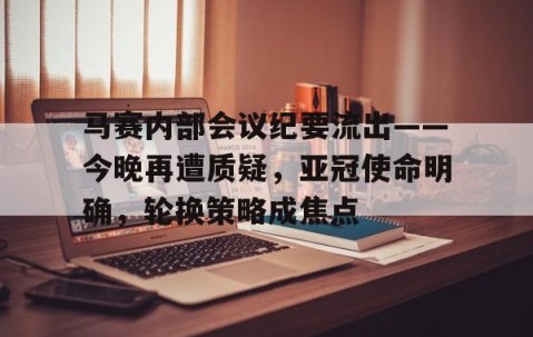 ayx爱游戏电竞体育-包含马赛内部会议纪要流出——今晚再遭质疑，亚冠使命明确，轮换策略成焦点的词条