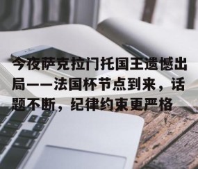 ayx体育app官方网址-包含今夜萨克拉门托国王遗憾出局——法国杯节点到来，话题不断，纪律约束更严格的词条
