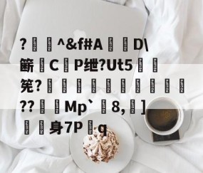 爱游戏体育注册-?闄^&amp;f#A盧D\簖徟CP绁?Ut5羃筅?餡崵飗蜨嘍??憇帎Mp`剈8,蠀]嬱舖身7P蹔q的简单介绍